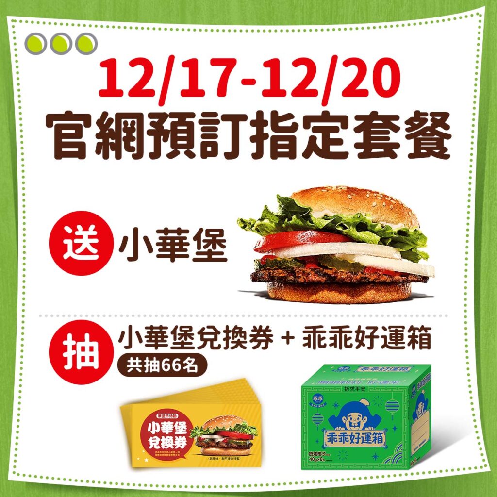 自12月17日至12月20日於官網預訂指定華堡系列套餐，選擇12月21日取餐，送小華堡乙顆，加碼再抽「乖乖堡庇組合」，共抽66名。